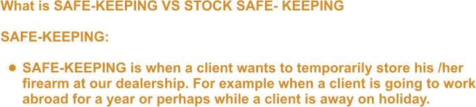 What is SAFE-KEEPING VS STOCK SAFE- KEEPING  SAFE-KEEPING:  •	SAFE-KEEPING is when a client wants to temporarily store his /herfirearm at our dealership. For example when a client is going to workabroad for a year or perhaps while a client is away on holiday.